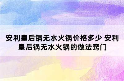 安利皇后锅无水火锅价格多少 安利皇后锅无水火锅的做法窍门